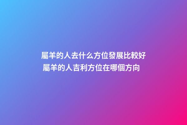 屬羊的人去什么方位發展比較好 屬羊的人吉利方位在哪個方向-第1張-觀點-玄機派